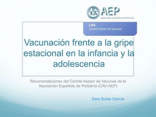Vacunación frente a la gripe
estacional en la infancia y la
adolescencia
Recomendaciones del Comité Asesor de Vacunas de la
Asociación Española de Pediatría (CAV-AEP)
Sara Suñer García
 