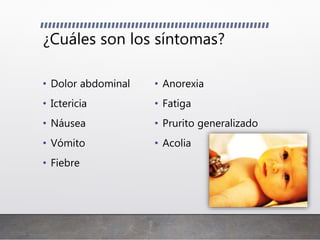 ¿Cuáles son los síntomas?
• Dolor abdominal
• Ictericia
• Náusea
• Vómito
• Fiebre
• Anorexia
• Fatiga
• Prurito generalizado
• Acolia
 