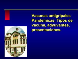 Vacunas antigripales Pandémicas. Tipos de vacuna, adyuvantes, presentaciones.   