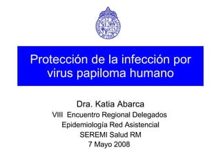 Protección de la infección por virus papiloma humano Dra. Katia Abarca VIII  Encuentro Regional Delegados  Epidemiología Red Asistencial SEREMI Salud RM 7 Mayo 2008   