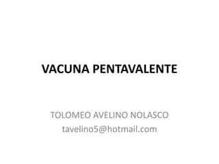 VACUNA PENTAVALENTE
TOLOMEO AVELINO NOLASCO
tavelino5@hotmail.com
 