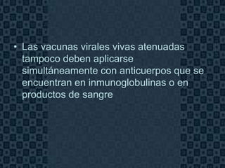 • Las vacunas virales vivas atenuadas
  tampoco deben aplicarse
  simultáneamente con anticuerpos que se
  encuentran en inmunoglobulinas o en
  productos de sangre




                                      Page 10
 