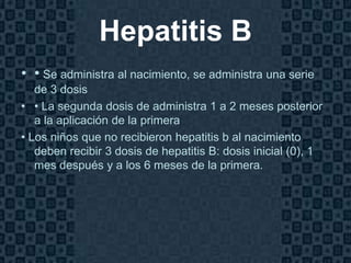 Hepatitis B
• • Se administra al nacimiento, se administra una serie
   de 3 dosis
• • La segunda dosis de administra 1 a 2 meses posterior
   a la aplicación de la primera
• Los niños que no recibieron hepatitis b al nacimiento
   deben recibir 3 dosis de hepatitis B: dosis inicial (0), 1
   mes después y a los 6 meses de la primera.




                                                          Page 15
 