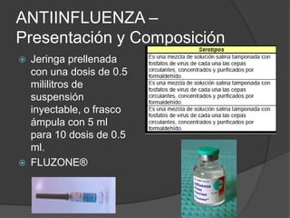 ANTIINFLUENZA –
Presentación y Composición
   Jeringa prellenada
    con una dosis de 0.5
    mililitros de
    suspensión
    inyectable, o frasco
    ámpula con 5 ml
    para 10 dosis de 0.5
    ml.
   FLUZONE®
 