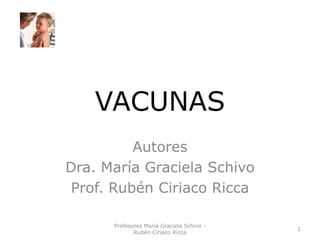 VACUNAS
          Autores
Dra. María Graciela Schivo
 Prof. Rubén Ciriaco Ricca

      Profesores María Graciela Schivo -
                                           1
             Rubén Ciriaco Ricca
 