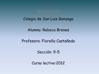 Vacunas
Colegio de San Luis Gonzaga

   Alumna: Rebeca Brenes

Profesora: Fiorella Castañeda

        Sección: 9-5

     Curso lectivo:2012
 