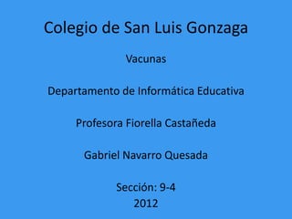 Colegio de San Luis Gonzaga
              Vacunas

Departamento de Informática Educativa

     Profesora Fiorella Castañeda

      Gabriel Navarro Quesada

             Sección: 9-4
                2012
 