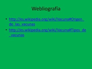 Webliografía
• http://es.wikipedia.org/wiki/Vacuna#Origen_
  de_las_vacunas
• http://es.wikipedia.org/wiki/Vacuna#Tipos_de
  _vacunas
 