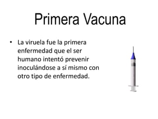 Primera Vacuna
• La viruela fue la primera
  enfermedad que el ser
  humano intentó prevenir
  inoculándose a sí mismo con
  otro tipo de enfermedad.
 