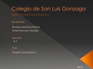 Depto. de Informática Educativa


Estudiantes:

Ricardo Montoya Brenes
Sharol Navarro Morales


Sección:
 9-7

Prof.:
Fiorella Castañeda S.




                                  2012
 