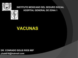 INSTITUTO MEXICANO DEL SEGURO SOCIAL
HOSPITAL GENERAL DE ZONA 1

VACUNAS

DR. CONRADO SOLIS RIOS MIP
chok616@hotmail.com

 