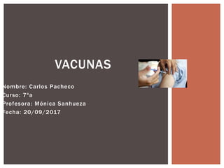 Nombre: Carlos Pacheco
Curso: 7ºa
Profesora: Mónica Sanhueza
Fecha: 20/09/2017
VACUNAS
 