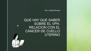 z
QUE HAY QUE SABER
SOBRE EL VPH.
RELACION CON EL
CANCER DE CUELLO
UTERINO
Dra. Julieta Brizuela
 