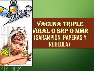 VACUNA TRIPLE
VIRAL O SRP O MMR
(SARAMPIÓN, PAPERAS Y
RUBEOLA)
 