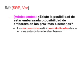 9/9  [ SRP, Var ] (Adolescentes)  ¿Existe la posibilidad de estar embarazada o posibilidad de embarazo en los próximas 4 semanas? Las  vacunas vivas  están  contraindicadas  desde un mes antes y durante el embarazo 