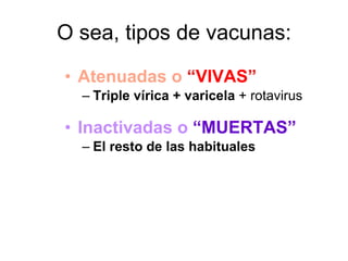 O sea, tipos de vacunas: Atenuadas o  “VIVAS” Triple vírica + varicela  + rotavirus Inactivadas o   “MUERTAS” El resto de las habituales 
