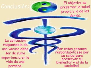 Conclusión:   La aplicación responsable de una vacuna debe ser de suma importancia en la vida de una persona . El objetivo es preservar la salud propia y la de los demás. Por estas razones responsabilícese por su salud para preservar su bienestar y el de   la sociedad. 
