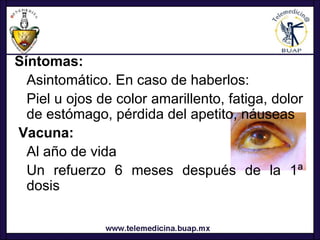 Síntomas:
  Asintomático. En caso de haberlos:
  Piel u ojos de color amarillento, fatiga, dolor
  de estómago, pérdida del apetito, náuseas
Vacuna:
  Al año de vida
  Un refuerzo 6 meses después de la 1ª
  dosis
 