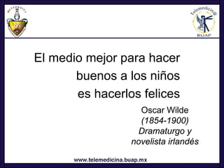 El medio mejor para hacer
       buenos a los niños
       es hacerlos felices
                   Oscar Wilde
                   (1854-1900)
                   Dramaturgo y
                 novelista irlandés
 