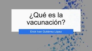 ¿Qué es la
vacunación?
Erick Ivan Gutiérrez López
 
