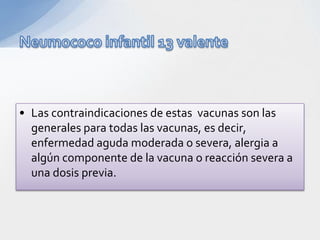 • Las contraindicaciones de estas vacunas son las
  generales para todas las vacunas, es decir,
  enfermedad aguda moderada o severa, alergia a
  algún componente de la vacuna o reacción severa a
  una dosis previa.
 