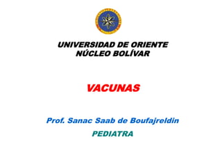 UNIVERSIDAD DE ORIENTE
NÚCLEO BOLÍVAR
VACUNAS
Prof. Sanac Saab de Boufajreldin
PEDIATRA
 