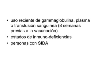 • uso reciente de gammaglobulina, plasma
  o transfusión sanguinea (8 semanas
  previas a la vacunación)
• estados de inmuno-deficiencias
• personas con SIDA
 