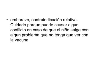 • embarazo, contraindicación relativa.
  Cuidado porque puede causar algun
  conflicto en caso de que el niño salga con
  algun problema que no tenga que ver con
  la vacuna.
 