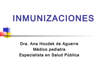 INMUNIZACIONES
Dra. Ana Houdek de Aguerre
Médico pediatra
Especialista en Salud Pública

 