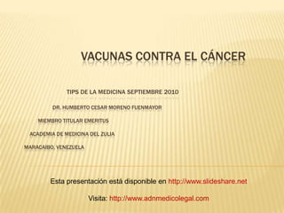		Vacunas contra el cáncerTips de la Medicina Septiembre 2010	Dr. Humberto cesar moreno fuenmayor          miembro titular emeritus    academia de medicina del zuliaMaracaibo, venezuela Esta presentación está disponible en http://www.slideshare.net Visita:http://www.adnmedicolegal.com 
