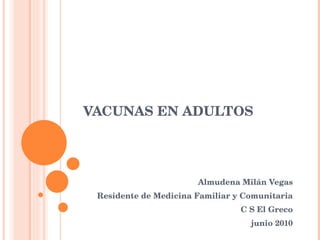 VACUNAS EN ADULTOS Almudena Milán Vegas Residente de Medicina Familiar y Comunitaria C S El Greco junio 2010 
