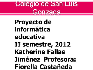 Proyecto de
informática
educativa
II semestre, 2012
Katherine Fallas
Jiménez Profesora:
Fiorella Castañeda
 