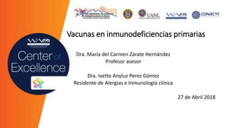 Vacunas en inmunodeficiencias primarias
Dra. María del Carmen Zárate Hernández
Profesor asesor
Dra. Ivette Anyluz Perez Gómez
Residente de Alergias e Inmunología clínica
27 de Abril 2018
 