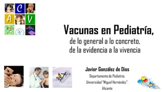 Javier González de Dios
Departamento de Pediatría.
Universidad “Miguel Hernández”.
Alicante
Vacunas en Pediatría,
de lo general a lo concreto,
de la evidencia a la vivencia
 