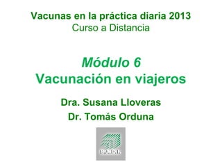 Vacunas en la práctica diaria 2013
Curso a Distancia

Módulo 6
Vacunación en viajeros
Dra. Susana Lloveras
Dr. Tomás Orduna

 