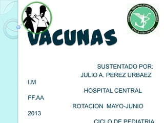 VACUNAS
SUSTENTADO POR:
JULIO A. PEREZ URBAEZ
I.M
HOSPITAL CENTRAL
FF.AA
ROTACION MAYO-JUNIO
2013
 