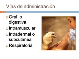 Vías de administración
 Oral o
digestiva
 Intramuscular
 Intradermal o
subcutánea
 Respiratoria
16
 