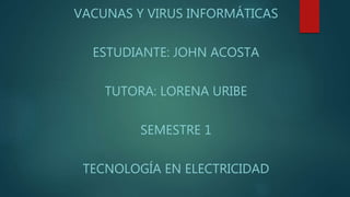 VACUNAS Y VIRUS INFORMÁTICAS 
ESTUDIANTE: JOHN ACOSTA 
TUTORA: LORENA URIBE 
SEMESTRE 1 
TECNOLOGÍA EN ELECTRICIDAD 
 