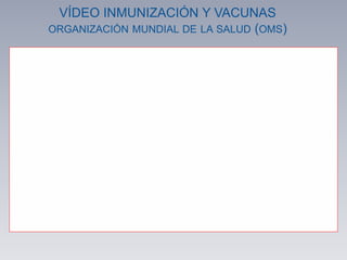 VÍDEO INMUNIZACIÓN Y VACUNAS
ORGANIZACIÓN MUNDIAL DE LA SALUD (OMS)
 