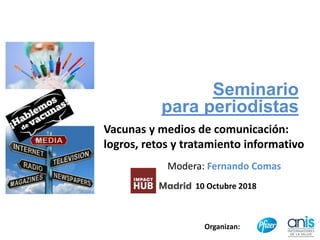 Seminario
para periodistas
Vacunas y medios de comunicación:
logros, retos y tratamiento informativo
10 Octubre 2018
Organizan:
Modera: Fernando Comas
 