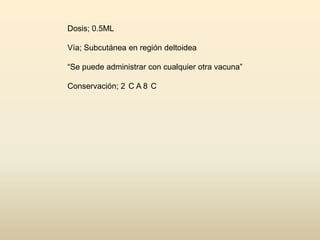 Dosis; 0.5ML
Vía; Subcutánea en región deltoidea
“Se puede administrar con cualquier otra vacuna”
Conservación; 2 C A 8 C

 