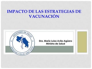 Impacto de lasestrategias de vacunación Dra. María Luisa Avila-Agüero Ministra de Salud 