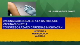 VACUNAS ADICIONALES A LA CARTILLA DE 
VACUNACION 2014 
CONGRESO LÁZARO CÁRDENAS MICHOACAN 
HEPATITIS A 
MENINGOCOCO 
VARICELA 
DR. ULISES REYES GOMEZ 
 