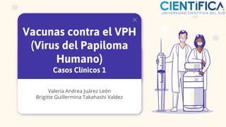 Valeria Andrea Juárez León
Brigitte Guillermina Takahashi Valdez
Vacunas contra el VPH
(Virus del Papiloma
Humano)
Casos Clínicos 1
 