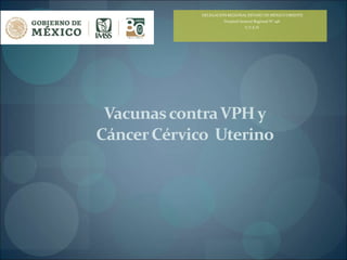 VacunascontraVPH y
CáncerCérvico Uterino
DELEGACIÓN REGIONAL ESTADO DE MÉXICO ORIENTE
Hospital General Regional N° 196
U.V.E.H
 