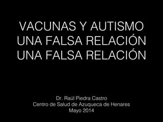 VACUNAS Y AUTISMO
UNA FALSA RELACIÓN
UNA FALSA RELACIÓN
Dr. Raúl Piedra Castro
Centro de Salud de Azuqueca de Henares
Mayo 2014
 