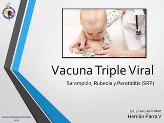VacunaTripleViral
Sarampión, Rubeola y Parotiditis (SRP)
Est. 4to Año del PNFMIC
Hernán ParraVClínica Popular Gramoven
2016
 