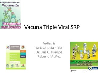 Vacuna Triple Viral SRP

         Pediatría
    Dra. Claudia Peña
    Dr. Luis C. Hinojos
     Roberto Muñoz
 