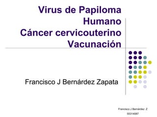 Virus de Papiloma
             Humano
Cáncer cervicouterino
         Vacunación


 Francisco J Bernárdez Zapata


                            Francisco J Bernárdez Z
                                  55314087
 