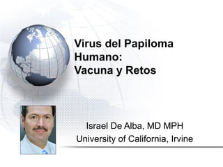 Virus del Papiloma
Humano:
Vacuna y Retos
Israel De Alba, MD MPH
University of California, Irvine
 